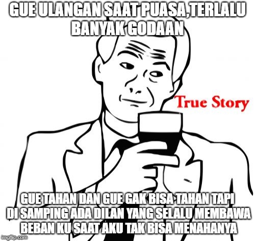 True Story Meme | GUE ULANGAN SAAT PUASA,TERLALU BANYAK GODAAN; GUE TAHAN DAN GUE GAK BISA TAHAN TAPI DI SAMPING ADA DILAN YANG SELALU MEMBAWA BEBAN KU SAAT AKU TAK BISA MENAHANYA | image tagged in memes,true story | made w/ Imgflip meme maker