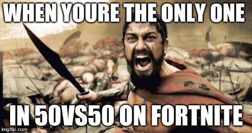 Sparta Leonidas | WHEN YOURE THE ONLY ONE; IN 50VS50 ON FORTNITE | image tagged in memes,sparta leonidas | made w/ Imgflip meme maker