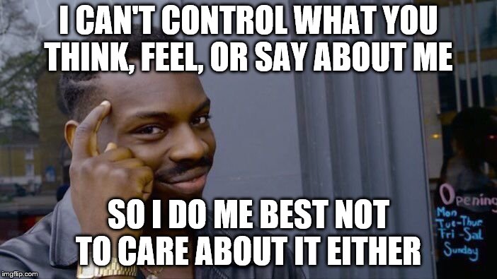 Roll Safe Think About It Meme | I CAN'T CONTROL WHAT YOU THINK, FEEL, OR SAY ABOUT ME; SO I DO ME BEST NOT TO CARE ABOUT IT EITHER | image tagged in memes,roll safe think about it | made w/ Imgflip meme maker