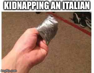 This is a meme for kidnappers | KIDNAPPING AN ITALIAN | image tagged in memes,italian,kidnapping | made w/ Imgflip meme maker