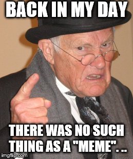 Back In My Day | BACK IN MY DAY; THERE WAS NO SUCH THING AS A "MEME".
.. | image tagged in memes,back in my day | made w/ Imgflip meme maker