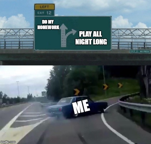 Left Exit 12 Off Ramp Meme | DO MY HOMEWORK; PLAY ALL NIGHT LONG; ME | image tagged in memes,left exit 12 off ramp | made w/ Imgflip meme maker