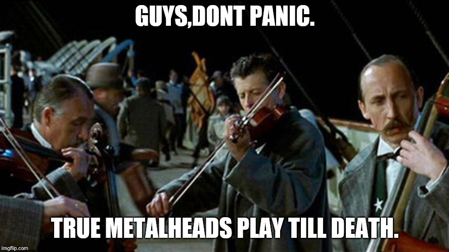 Titanic Musicians | GUYS,DONT PANIC. TRUE METALHEADS PLAY TILL DEATH. | image tagged in titanic musicians | made w/ Imgflip meme maker