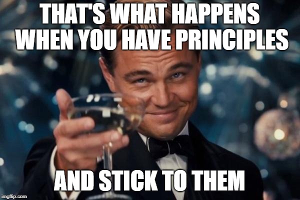 Leonardo Dicaprio Cheers Meme | THAT'S WHAT HAPPENS WHEN YOU HAVE PRINCIPLES AND STICK TO THEM | image tagged in memes,leonardo dicaprio cheers | made w/ Imgflip meme maker