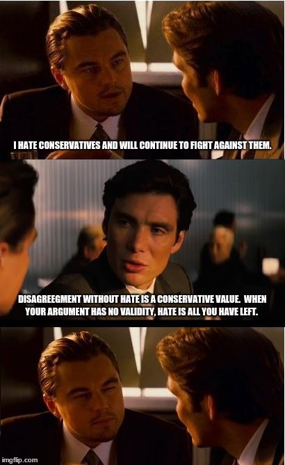 Inception Meme | I HATE CONSERVATIVES AND WILL CONTINUE TO FIGHT AGAINST THEM. DISAGREEGMENT WITHOUT HATE IS A CONSERVATIVE VALUE.  WHEN YOUR ARGUMENT HAS NO VALIDITY, HATE IS ALL YOU HAVE LEFT. | image tagged in memes,inception | made w/ Imgflip meme maker
