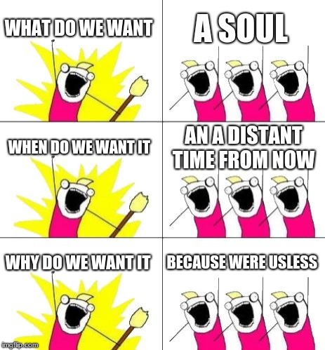 What Do We Want 3 Meme | WHAT DO WE WANT; A SOUL; WHEN DO WE WANT IT; AN A DISTANT TIME FROM NOW; WHY DO WE WANT IT; BECAUSE WERE USELESS | image tagged in memes,what do we want 3 | made w/ Imgflip meme maker