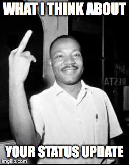 Mlk Martin Luther king Jr mlk middle finger the bird | WHAT I THINK ABOUT; YOUR STATUS UPDATE | image tagged in mlk martin luther king jr mlk middle finger the bird | made w/ Imgflip meme maker