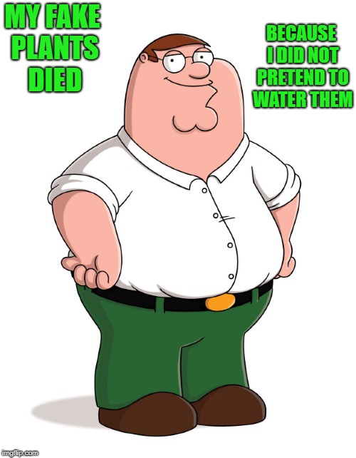 my fake plants died | BECAUSE I DID NOT PRETEND TO WATER THEM; MY FAKE PLANTS DIED | image tagged in family guy,joke,peter griffin | made w/ Imgflip meme maker