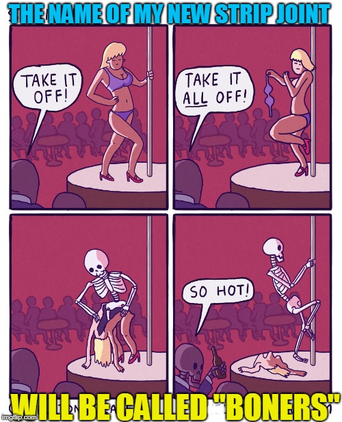 Roll The Bones | THE NAME OF MY NEW STRIP JOINT; WILL BE CALLED "BONERS"; .. | image tagged in strippers,skeletons,funny meme | made w/ Imgflip meme maker