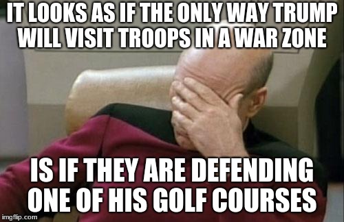 Captain Picard Facepalm Meme | IT LOOKS AS IF THE ONLY WAY TRUMP WILL VISIT TROOPS IN A WAR ZONE; IS IF THEY ARE DEFENDING ONE OF HIS GOLF COURSES | image tagged in memes,captain picard facepalm | made w/ Imgflip meme maker
