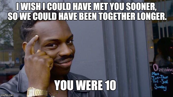 Idiot | I WISH I COULD HAVE MET YOU SOONER, SO WE COULD HAVE BEEN TOGETHER LONGER. YOU WERE 10 | image tagged in memes,roll safe think about it,idiots,dumbass | made w/ Imgflip meme maker