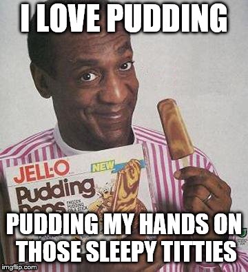 Bill Cosby Pudding | I LOVE PUDDING; PUDDING MY HANDS ON THOSE SLEEPY TITTIES | image tagged in bill cosby pudding | made w/ Imgflip meme maker