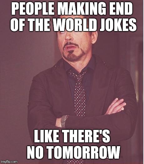 Face You Make Robert Downey Jr Meme | PEOPLE MAKING END OF THE WORLD JOKES LIKE THERE'S NO TOMORROW | image tagged in memes,face you make robert downey jr | made w/ Imgflip meme maker