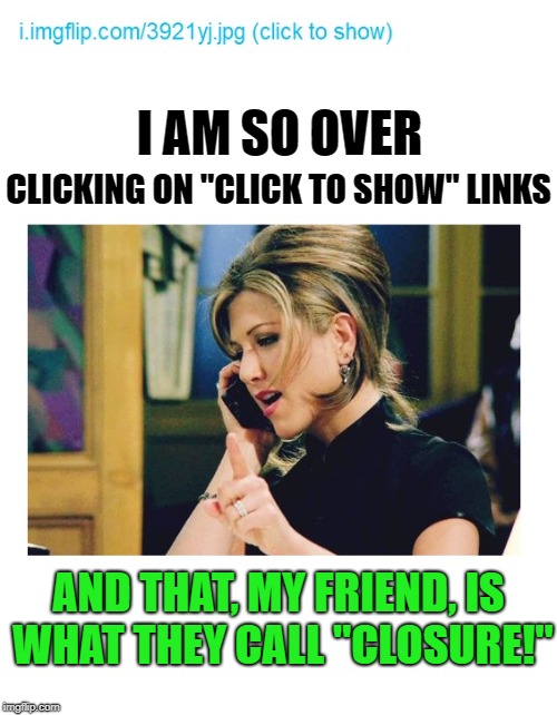 Come on, just make a meme already! | I AM SO OVER; CLICKING ON "CLICK TO SHOW" LINKS; AND THAT, MY FRIEND, IS WHAT THEY CALL "CLOSURE!" | image tagged in funny memes,imgflip users,imgflip,memers,sarcasm | made w/ Imgflip meme maker