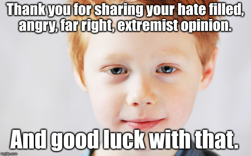 Thank you for sharing your hate filled, angry, far right, extremist position. | Thank you for sharing your hate filled, angry, far right, extremist opinion. And good luck with that. | image tagged in calm and content redheaded young boy,thank you for sharing,hate,angry,far right,extremist | made w/ Imgflip meme maker