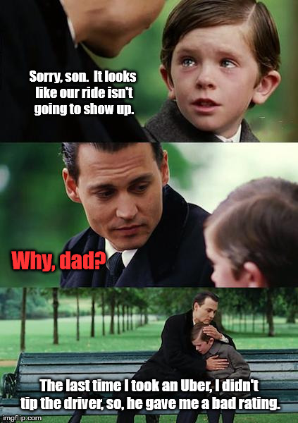 Uber driver stiffed on tip! | Sorry, son.  It looks like our ride isn't going to show up. Why, dad? The last time I took an Uber, I didn't tip the driver, so, he gave me a bad rating. | image tagged in memes,finding neverland,uber,tips,ride | made w/ Imgflip meme maker
