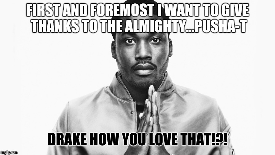 meek mill | FIRST AND FOREMOST I WANT TO GIVE THANKS TO THE ALMIGHTY...PUSHA-T; DRAKE HOW YOU LOVE THAT!?! | image tagged in meek mill | made w/ Imgflip meme maker