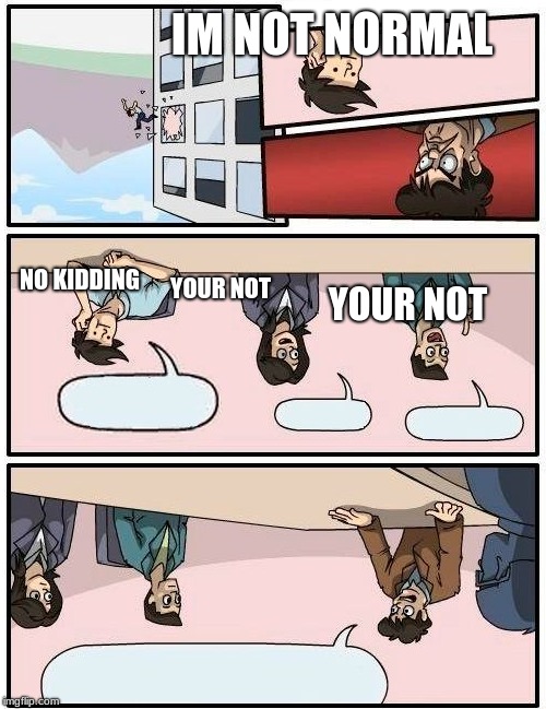 Boardroom Meeting Suggestion Meme | IM NOT NORMAL; NO KIDDING; YOUR NOT; YOUR NOT | image tagged in memes,boardroom meeting suggestion | made w/ Imgflip meme maker