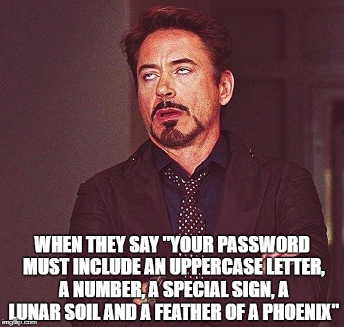 Robert Downey Jr Annoyed | WHEN THEY SAY "YOUR PASSWORD MUST INCLUDE AN UPPERCASE LETTER, A NUMBER, A SPECIAL SIGN, A LUNAR SOIL AND A FEATHER OF A PHOENIX" | image tagged in robert downey jr annoyed | made w/ Imgflip meme maker
