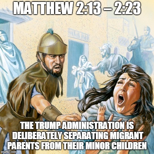 MATTHEW 2:13 – 2:23; THE TRUMP ADMINISTRATION IS DELIBERATELY SEPARATING MIGRANT PARENTS FROM THEIR MINOR CHILDREN | made w/ Imgflip meme maker
