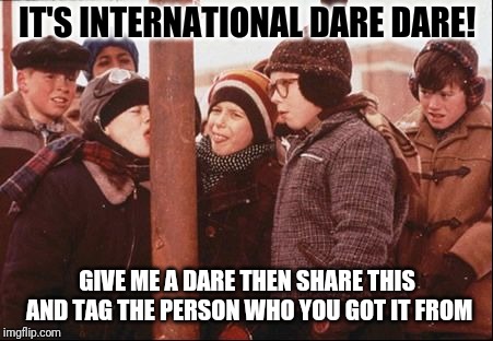 International Dare Dare | IT'S INTERNATIONAL DARE DARE! GIVE ME A DARE THEN SHARE THIS AND TAG THE PERSON WHO YOU GOT IT FROM | image tagged in christmas story dare tongue frozen pole,i dare you,happy hunger games,facebook,challenge accepted,my friends and i be like | made w/ Imgflip meme maker