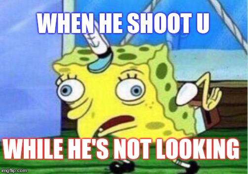 Mocking Spongebob | WHEN HE SHOOT U; WHILE HE'S NOT LOOKING | image tagged in memes,mocking spongebob | made w/ Imgflip meme maker