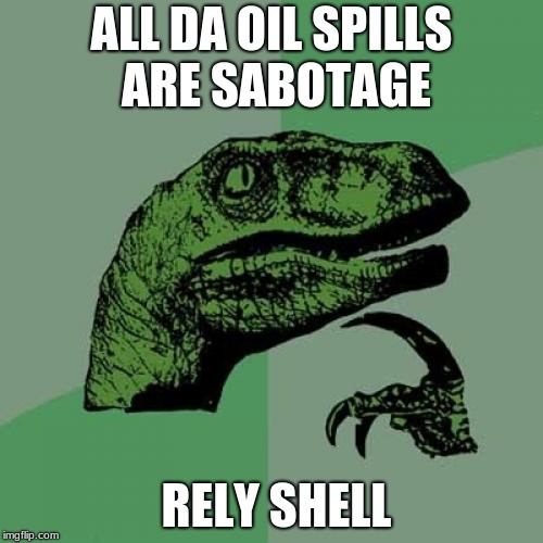 relly shell | ALL DA OIL SPILLS ARE SABOTAGE; RELY SHELL | image tagged in memes,philosoraptor | made w/ Imgflip meme maker