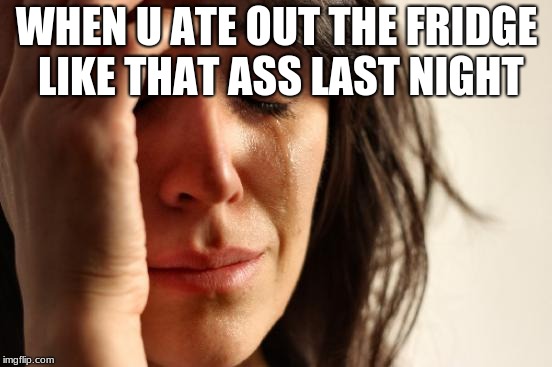 First World Problems Meme | WHEN U ATE OUT THE FRIDGE LIKE THAT ASS LAST NIGHT | image tagged in memes,first world problems | made w/ Imgflip meme maker