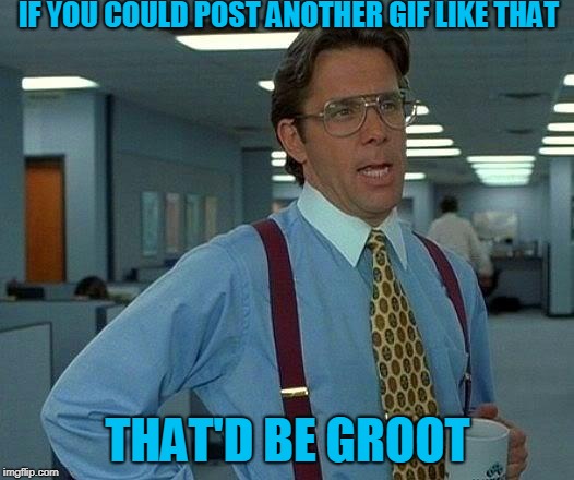 That Would Be Great Meme | IF YOU COULD POST ANOTHER GIF LIKE THAT THAT'D BE GROOT | image tagged in memes,that would be great | made w/ Imgflip meme maker