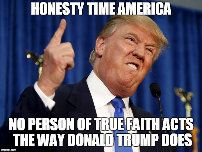 HONESTY TIME AMERICA; NO PERSON OF TRUE FAITH ACTS THE WAY DONALD TRUMP DOES | made w/ Imgflip meme maker