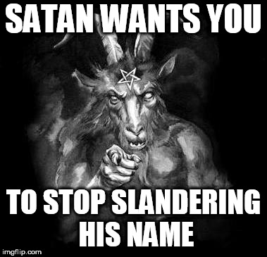 Satan Wants You... | SATAN WANTS YOU; TO STOP SLANDERING HIS NAME | image tagged in satan wants you,satan,devil,lucifer,slander,libel | made w/ Imgflip meme maker