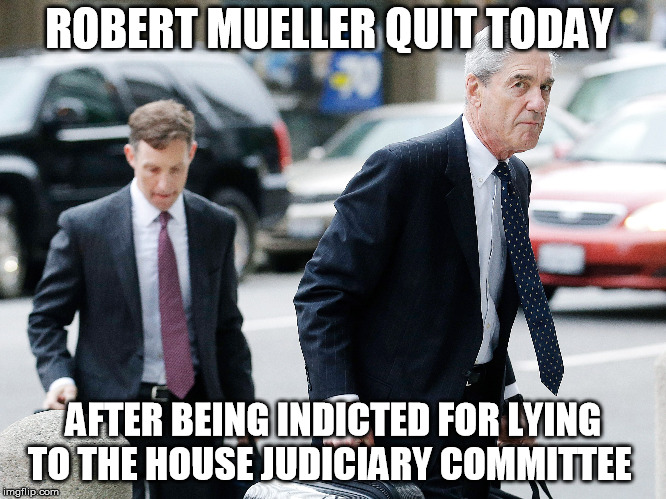 ROBERT MUELLER QUIT TODAY; AFTER BEING INDICTED FOR LYING TO THE HOUSE JUDICIARY COMMITTEE | image tagged in mueller | made w/ Imgflip meme maker