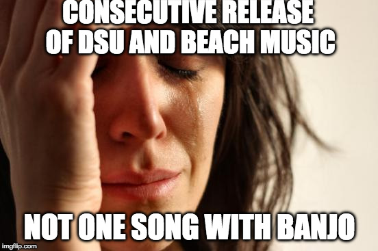 First World Problems Meme | CONSECUTIVE RELEASE OF DSU AND BEACH MUSIC; NOT ONE SONG WITH BANJO | image tagged in memes,first world problems,alex g,sandy alex g | made w/ Imgflip meme maker