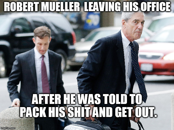 ROBERT MUELLER  LEAVING HIS OFFICE; AFTER HE WAS TOLD TO PACK HIS SHIT AND GET OUT. | image tagged in mueller 2 | made w/ Imgflip meme maker