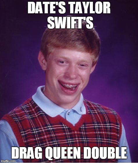 Bad Luck Brian Meme | DATE'S TAYLOR SWIFT'S DRAG QUEEN DOUBLE | image tagged in memes,bad luck brian | made w/ Imgflip meme maker
