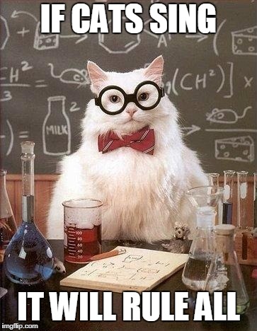 Chem Cat | IF CATS SING; IT WILL RULE ALL | image tagged in chem cat | made w/ Imgflip meme maker