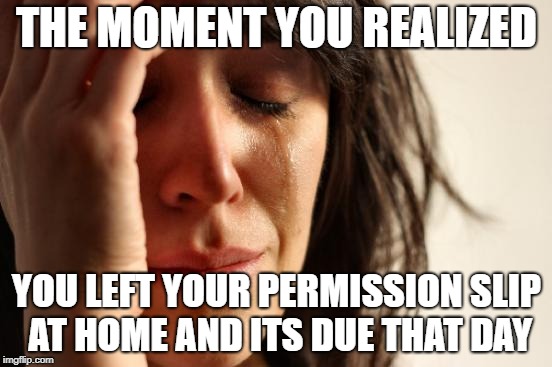 First World Problems | THE MOMENT YOU REALIZED; YOU LEFT YOUR PERMISSION SLIP AT HOME AND ITS DUE THAT DAY | image tagged in memes,first world problems | made w/ Imgflip meme maker