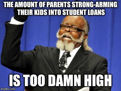Too Damn High Meme | THE AMOUNT OF PARENTS STRONG-ARMING THEIR KIDS INTO STUDENT LOANS; IS TOO DAMN HIGH | image tagged in memes,too damn high | made w/ Imgflip meme maker