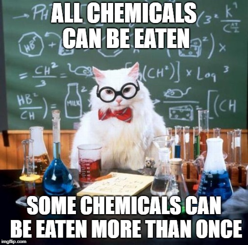 What my chemistry teacher used to say | ALL CHEMICALS CAN BE EATEN; SOME CHEMICALS CAN BE EATEN MORE THAN ONCE | image tagged in memes,chemistry cat | made w/ Imgflip meme maker