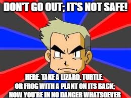 Professor Oak Meme | DON'T GO OUT; IT'S NOT SAFE! HERE, TAKE A LIZARD, TURTLE, OR FROG WITH A PLANT ON ITS BACK; NOW YOU'RE IN NO DANGER WHATSOEVER | image tagged in memes,professor oak | made w/ Imgflip meme maker