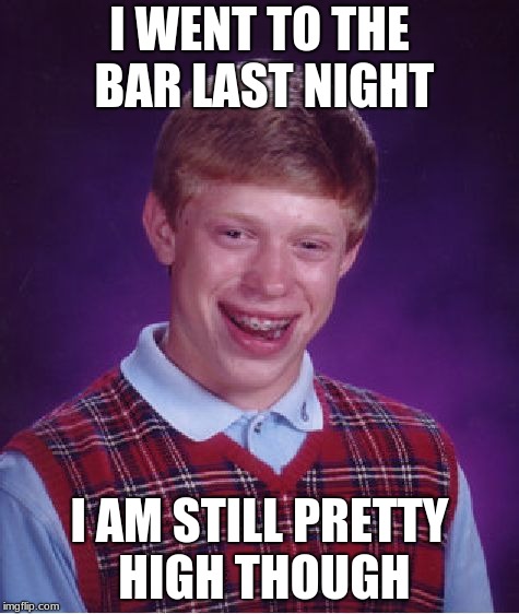 Bad Luck Brian | I WENT TO THE BAR LAST NIGHT; I AM STILL PRETTY HIGH THOUGH | image tagged in memes,bad luck brian | made w/ Imgflip meme maker