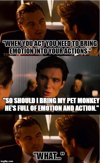 Inception Meme | "WHEN YOU ACT YOU NEED TO BRING EMOTION INTO YOUR ACTIONS."; "SO SHOULD I BRING MY PET MONKEY HE'S FULL OF EMOTION AND ACTION."; "WHAT..." | image tagged in memes,inception | made w/ Imgflip meme maker