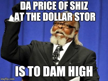 Too Damn High Meme | DA PRICE OF SHIZ AT THE DOLLAR STOR; IS TO DAM HIGH | image tagged in memes,too damn high | made w/ Imgflip meme maker