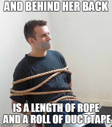 AND BEHIND HER BACK IS A LENGTH OF ROPE AND A ROLL OF DUCT TAPE | made w/ Imgflip meme maker