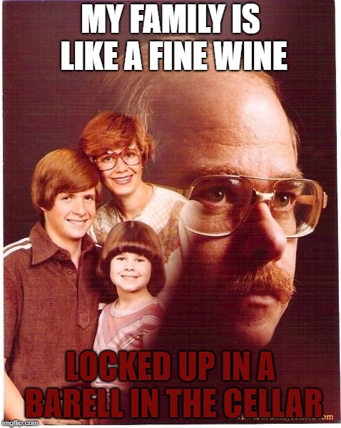 Vengeance Dad |  MY FAMILY IS LIKE A FINE WINE; LOCKED UP IN A BARELL IN THE CELLAR | image tagged in memes,vengeance dad | made w/ Imgflip meme maker