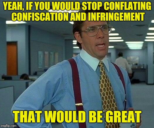 That Would Be Great Meme | YEAH, IF YOU WOULD STOP CONFLATING CONFISCATION AND INFRINGEMENT; THAT WOULD BE GREAT | image tagged in memes,that would be great | made w/ Imgflip meme maker