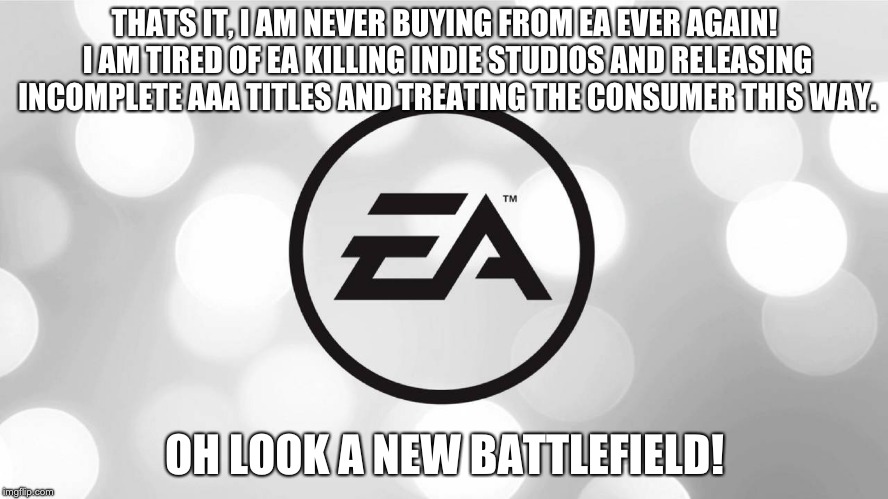 THATS IT, I AM NEVER BUYING FROM EA EVER AGAIN! I AM TIRED OF EA KILLING INDIE STUDIOS AND RELEASING INCOMPLETE AAA TITLES AND TREATING THE CONSUMER THIS WAY. OH LOOK A NEW BATTLEFIELD! | image tagged in gaming | made w/ Imgflip meme maker