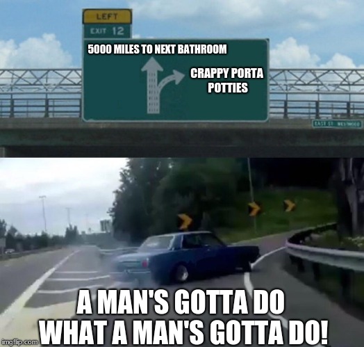 Left Exit 12 Off Ramp Meme | 5000 MILES TO NEXT BATHROOM; CRAPPY PORTA POTTIES; A MAN'S GOTTA DO WHAT A MAN'S GOTTA DO! | image tagged in memes,left exit 12 off ramp | made w/ Imgflip meme maker