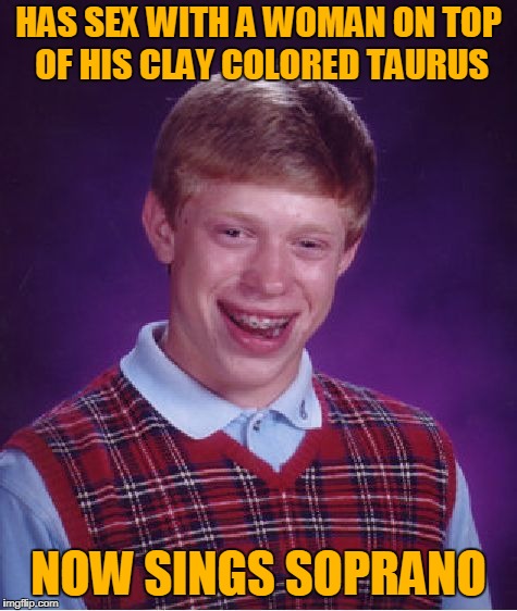 Bad Luck Brian Meme | HAS SEX WITH A WOMAN ON TOP OF HIS CLAY COLORED TAURUS NOW SINGS SOPRANO | image tagged in memes,bad luck brian | made w/ Imgflip meme maker