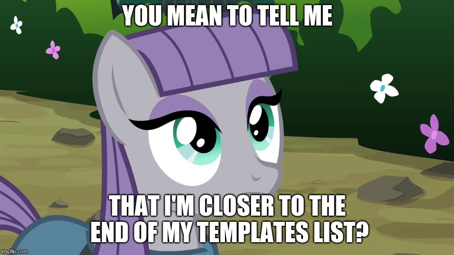 Maud is Interested | YOU MEAN TO TELL ME; THAT I'M CLOSER TO THE END OF MY TEMPLATES LIST? | image tagged in maud is interested | made w/ Imgflip meme maker